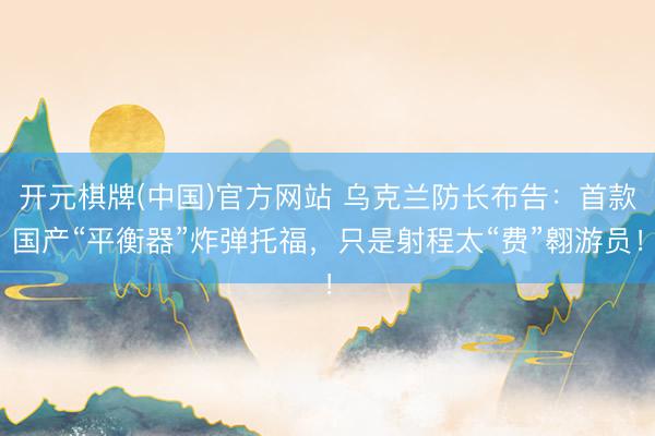 开元棋牌(中国)官方网站 乌克兰防长布告：首款国产“平衡器”炸弹托福，只是射程太“费”翱游员！
