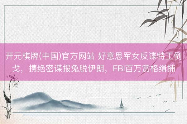 开元棋牌(中国)官方网站 好意思军女反谍特工倒戈,携绝密谍报兔脱伊朗,FBI百万赏格缉捕