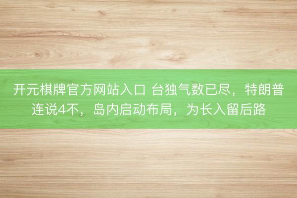 开元棋牌官方网站入口 台独气数已尽，特朗普连说4不，岛内启动布局，为长入留后路