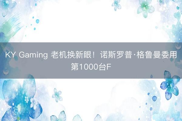 KY Gaming 老机换新眼！诺斯罗普·格鲁曼委用第1000台F
