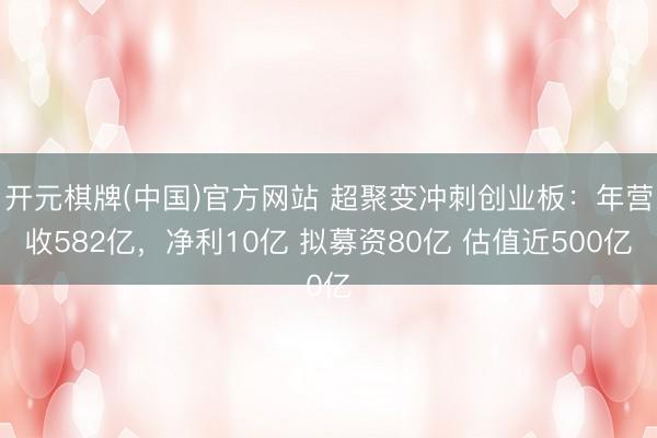 开元棋牌(中国)官方网站 超聚变冲刺创业板：年营收582亿，净利10亿 拟募资80亿 估值近500亿