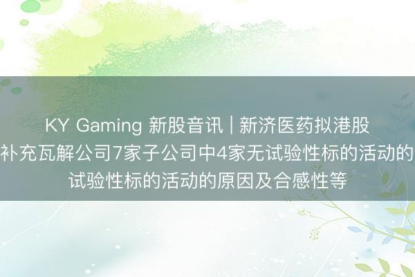 KY Gaming 新股音讯 | 新济医药拟港股IPO 证监会条目补充瓦解公司7家子公司中4家无试验性标的活动的原因及合感性等