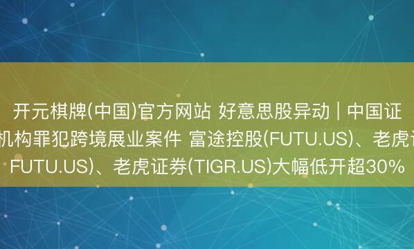 开元棋牌(中国)官方网站 好意思股异动 | 中国证监会严肃查处老虎等机构罪犯跨境展业案件 富途控股(FUTU.US)、老虎证券(TIGR.US)大幅低开超30%