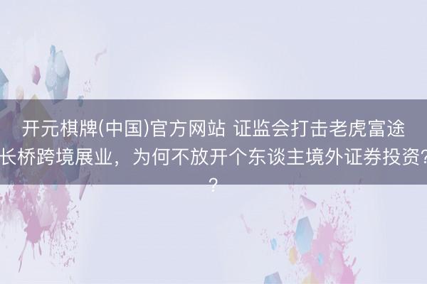 开元棋牌(中国)官方网站 证监会打击老虎富途长桥跨境展业，为何不放开个东谈主境外证券投资？