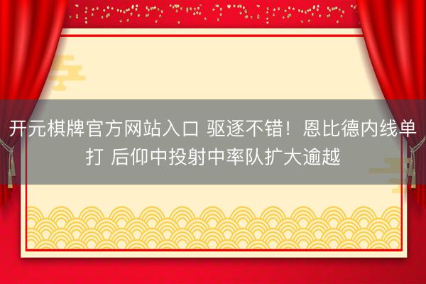 开元棋牌官方网站入口 驱逐不错！恩比德内线单打 后仰中投射中率队扩大逾越