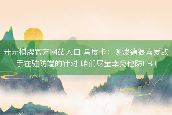 开元棋牌官方网站入口 乌度卡：谢泼德很喜爱敌手在驻防端的针对 咱们尽量幸免他防LBJ