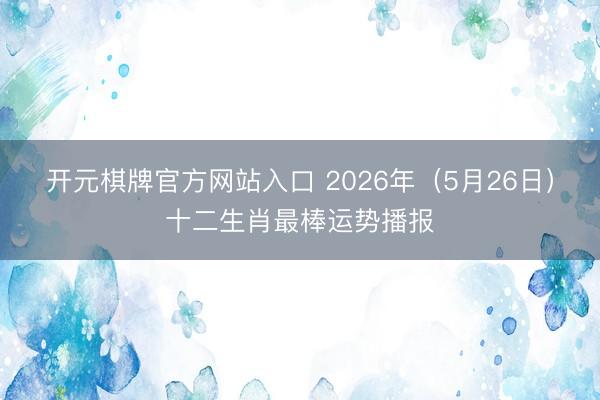 开元棋牌官方网站入口 2026年（5月26日）十二生肖最棒运势播报