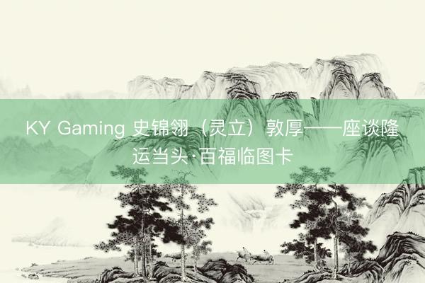 KY Gaming 史锦翎（灵立）敦厚——座谈隆运当头·百福临图卡