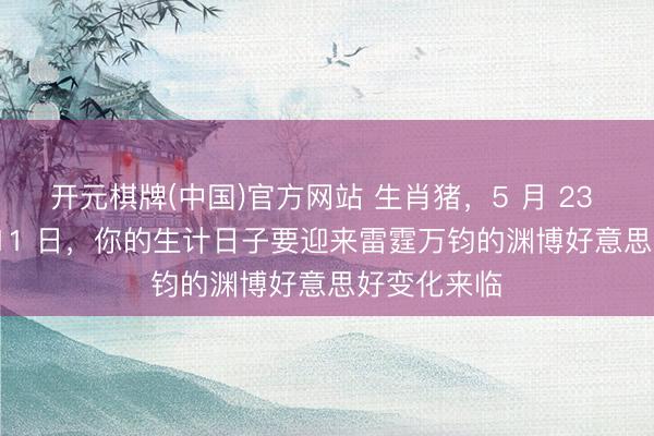 开元棋牌(中国)官方网站 生肖猪，5 月 23 日至 6 月 11 日，你的生计日子要迎来雷霆万钧的渊博好意思好变化来临