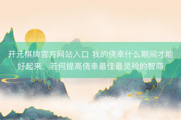 开元棋牌官方网站入口 我的侥幸什么期间才能好起来，若何提高侥幸最佳最灵验的智商