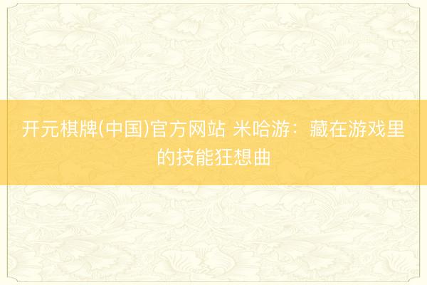 开元棋牌(中国)官方网站 米哈游:藏在游戏里的技能狂想曲