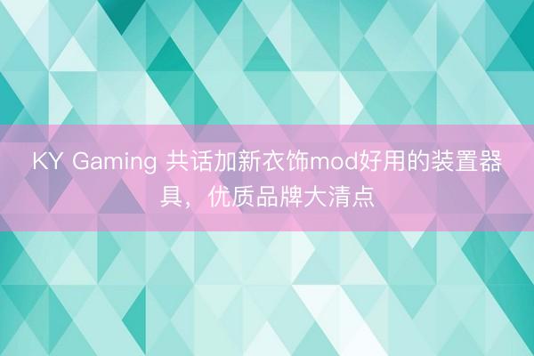KY Gaming 共话加新衣饰mod好用的装置器具，优质品牌大清点