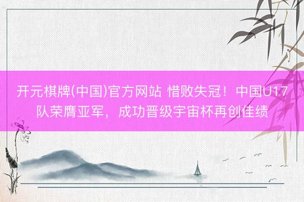 开元棋牌(中国)官方网站 惜败失冠！中国U17队荣膺亚军，成功晋级宇宙杯再创佳绩