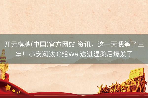 开元棋牌(中国)官方网站 资讯：这一天我等了三年！小安淘汰IG给Wei送进涅槃后爆发了