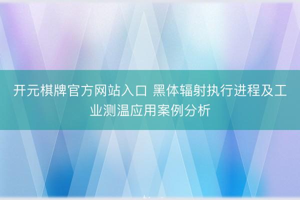 开元棋牌官方网站入口 黑体辐射执行进程及工业测温应用案例分析