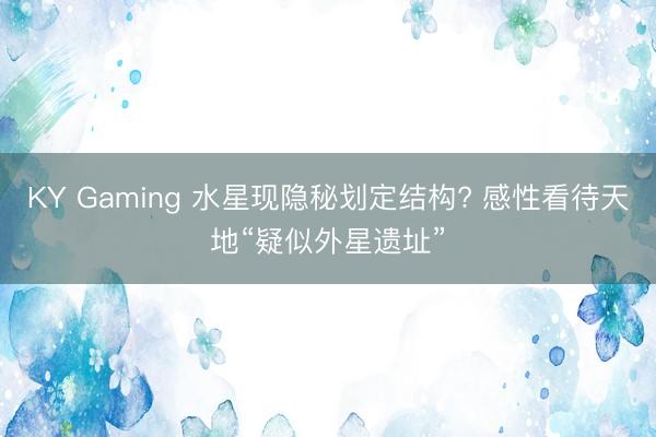 KY Gaming 水星现隐秘划定结构? 感性看待天地“疑似外星遗址”