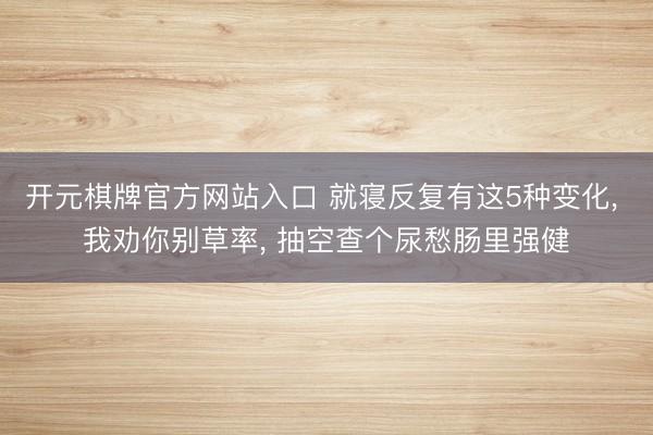开元棋牌官方网站入口 就寝反复有这5种变化， 我劝你别草率， 抽空查个尿愁肠里强健