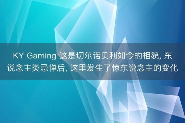 KY Gaming 这是切尔诺贝利如今的相貌， 东说念主类忌惮后， 这里发生了惊东说念主的变化