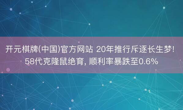 开元棋牌(中国)官方网站 20年推行斥逐长生梦! 58代克隆鼠绝育, 顺利率暴跌至0.6%