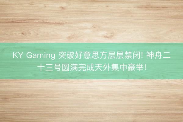 KY Gaming 突破好意思方层层禁闭! 神舟二十三号圆满完成天外集中豪举!