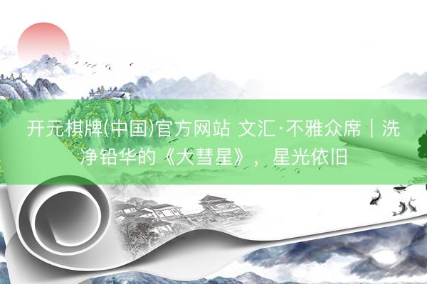 开元棋牌(中国)官方网站 文汇·不雅众席｜洗净铅华的《大彗星》，星光依旧