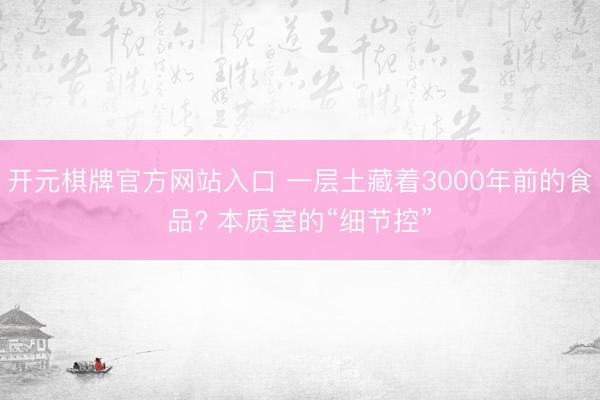 开元棋牌官方网站入口 一层土藏着3000年前的食品? 本质室的“细节控”