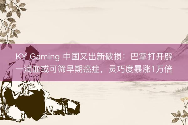 KY Gaming 中国又出新破损：巴掌打开辟一滴血或可筛早期癌症，灵巧度暴涨1万倍