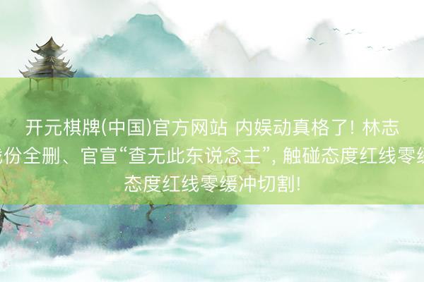 开元棋牌(中国)官方网站 内娱动真格了! 林志玲新剧戏份全删、官宣“查无此东说念主”， 触碰态度红线零缓冲切割!