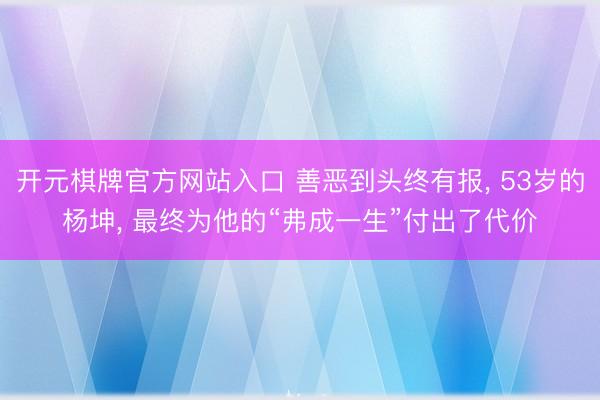 开元棋牌官方网站入口 善恶到头终有报， 53岁的杨坤， 最终为他的“弗成一生”付出了代价
