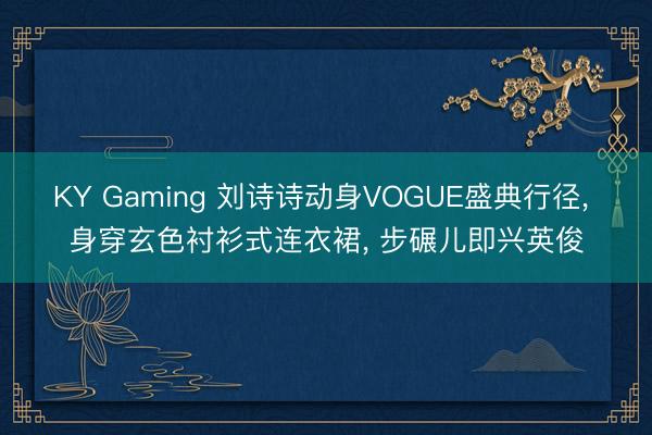 KY Gaming 刘诗诗动身VOGUE盛典行径， 身穿玄色衬衫式连衣裙，<a href=