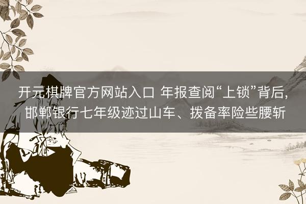开元棋牌官方网站入口 年报查阅“上锁”背后， 邯郸银行七年级迹过山车、拨备率险些腰斩