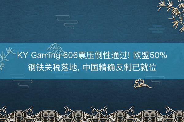 KY Gaming 606票压倒性通过! 欧盟50%钢铁关税落地， 中国精确反制已就位