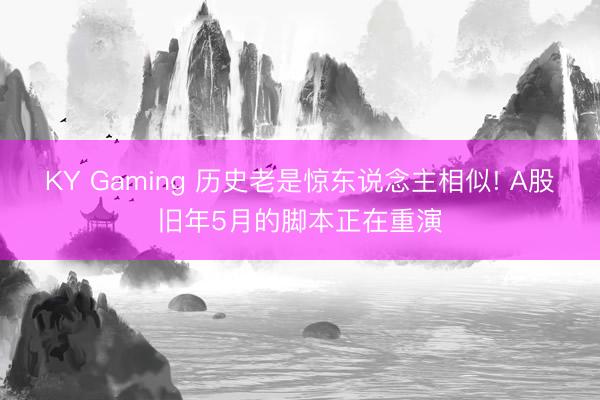 KY Gaming 历史老是惊东说念主相似! A股旧年5月的脚本正在重演