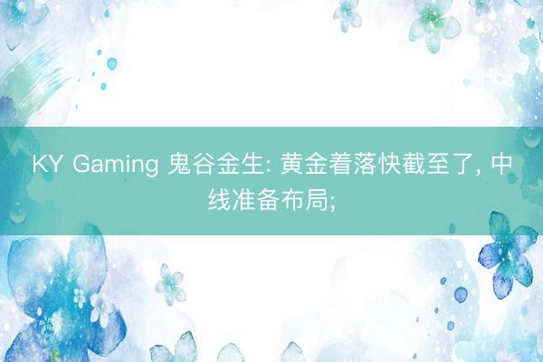 KY Gaming 鬼谷金生: 黄金着落快截至了, 中线准备布局;