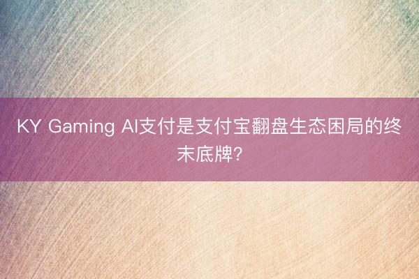 KY Gaming AI支付是支付宝翻盘生态困局的终末底牌？