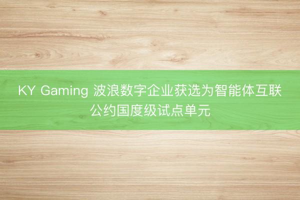 KY Gaming 波浪数字企业获选为智能体互联公约国度级试点单元