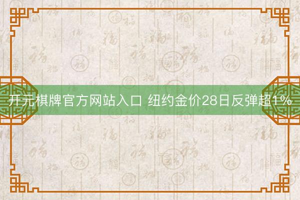开元棋牌官方网站入口 纽约金价28日反弹超1%