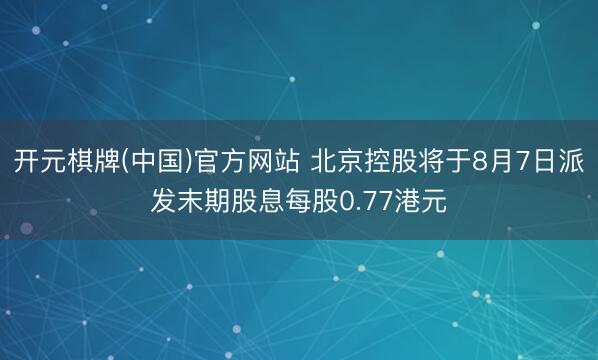 开元棋牌(中国)官方网站 北京控股将于8月7日派发末期股息每股0.77港元