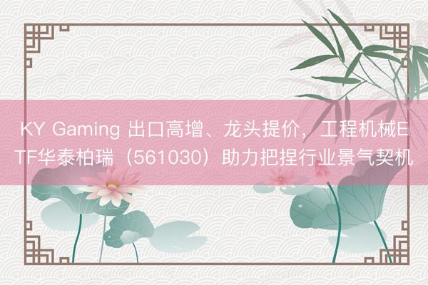 KY Gaming 出口高增、龙头提价，工程机械ETF华泰柏瑞（561030）助力把捏行业景气契机