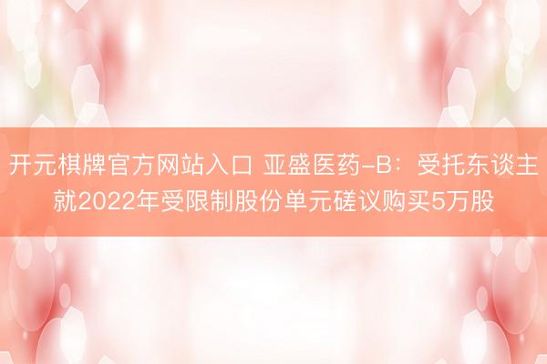 开元棋牌官方网站入口 亚盛医药-B：受托东谈主就2022年受限制股份单元磋议购买5万股