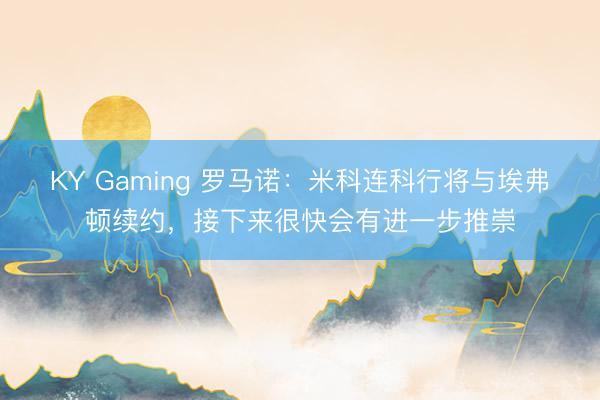 KY Gaming 罗马诺:米科连科行将与埃弗顿续约,接下来很快会有进一步推崇