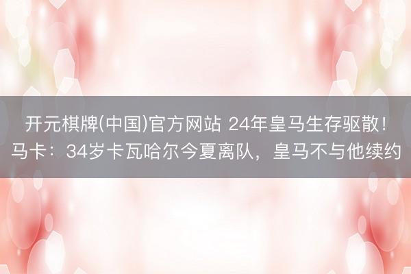 开元棋牌(中国)官方网站 24年皇马生存驱散！马卡：34岁卡瓦哈尔今夏离队，皇马不与他续约