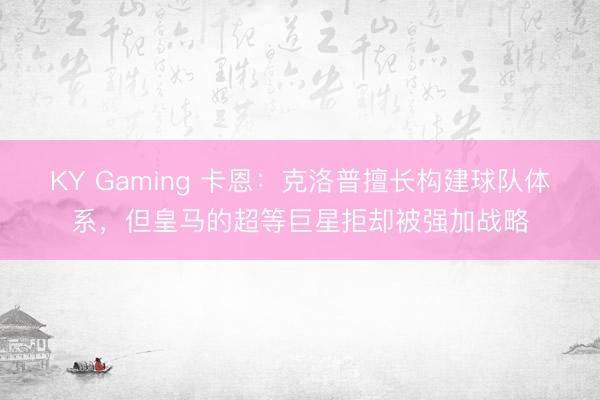 KY Gaming 卡恩：克洛普擅长构建球队体系，但皇马的超等巨星拒却被强加战略