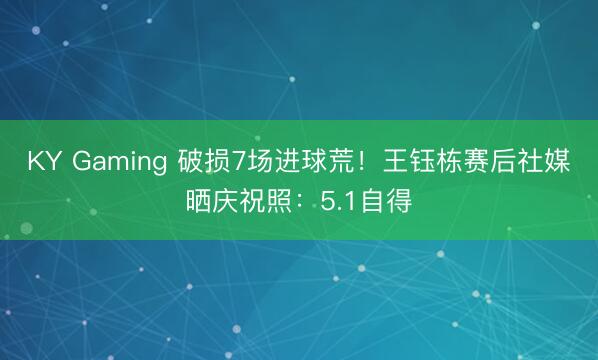 KY Gaming 破损7场进球荒！王钰栋赛后社媒晒庆祝照：5.1自得