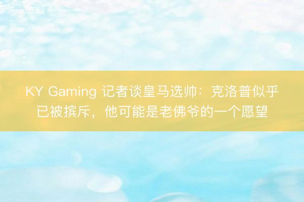 KY Gaming 记者谈皇马选帅:克洛普似乎已被摈斥,他可能是老佛爷的一个愿望