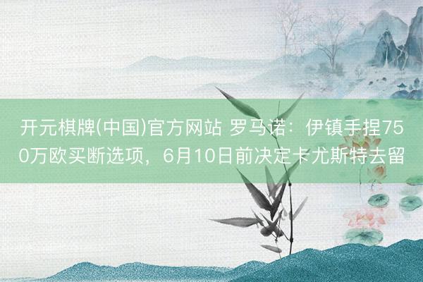 开元棋牌(中国)官方网站 罗马诺:伊镇手捏750万欧买断选项,6月10日前决定卡尤斯特去留
