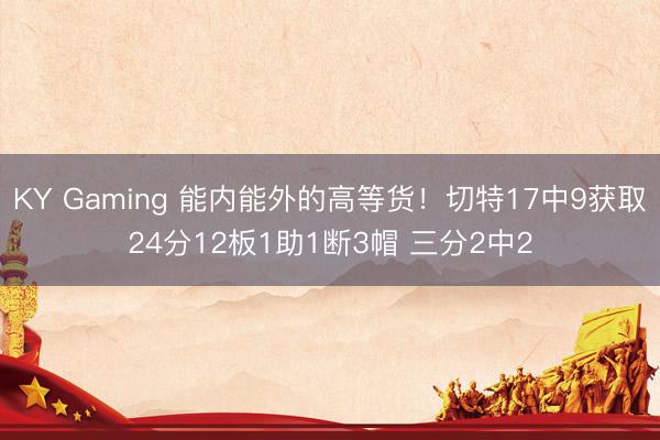 KY Gaming 能内能外的高等货！切特17中9获取24分12板1助1断3帽 三分2中2