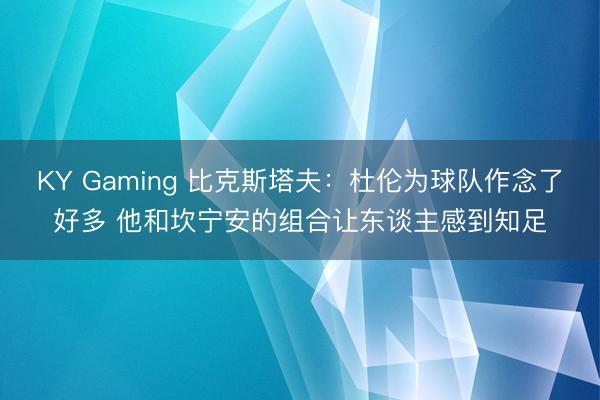 KY Gaming 比克斯塔夫:杜伦为球队作念了好多 他和坎宁安的组合让东谈主感到知足