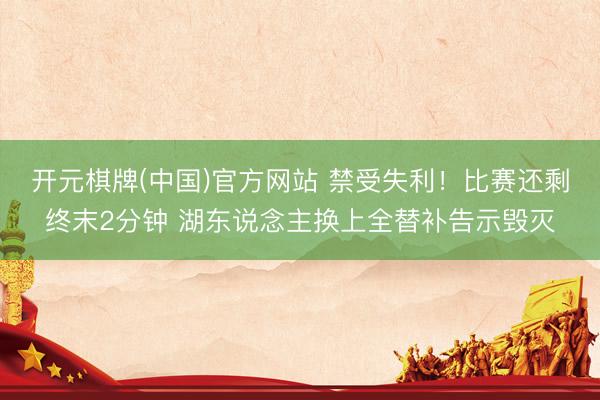 开元棋牌(中国)官方网站 禁受失利！比赛还剩终末2分钟 湖东说念主换上全替补告示毁灭