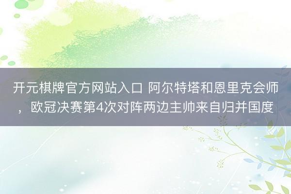 开元棋牌官方网站入口 阿尔特塔和恩里克会师，欧冠决赛第4次对阵两边主帅来自归并国度